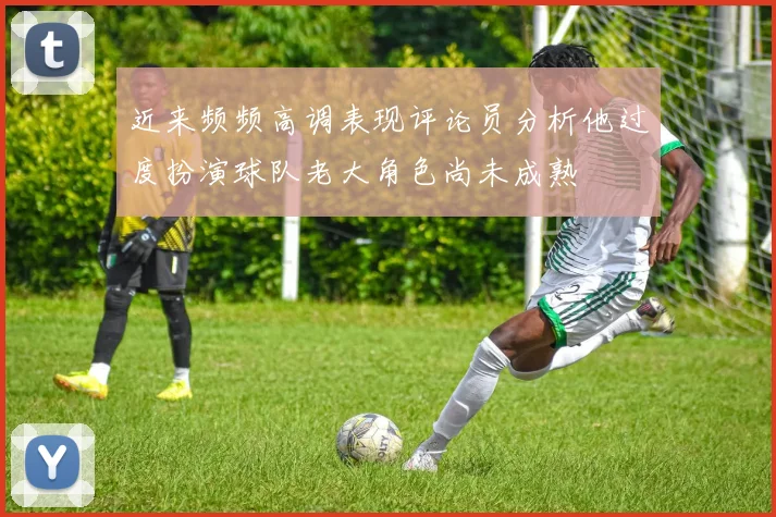 近来频频高调表现评论员分析他过度扮演球队老大角色尚未成熟