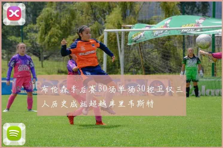 布伦森季后赛30场单场30控卫仅三人历史成就超越库里韦斯特