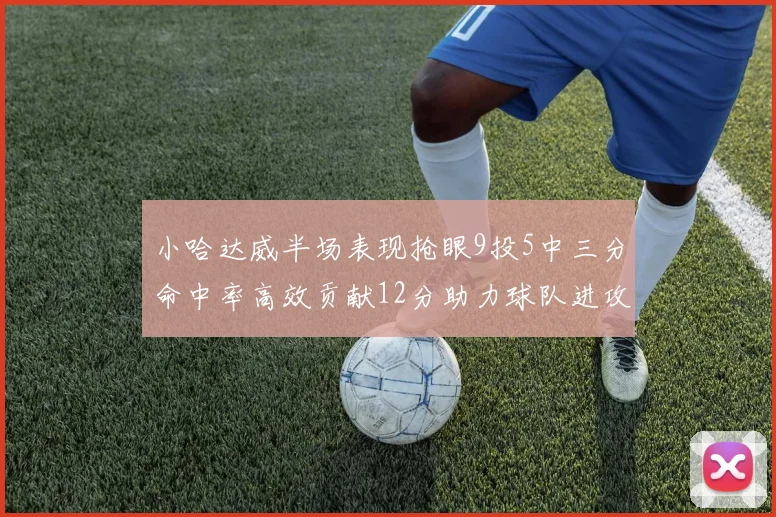 小哈达威半场表现抢眼9投5中三分命中率高效贡献12分助力球队进攻