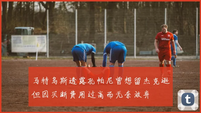 马特乌斯透露孔帕尼曾想留杰克逊但因买断费用过高而无奈放弃