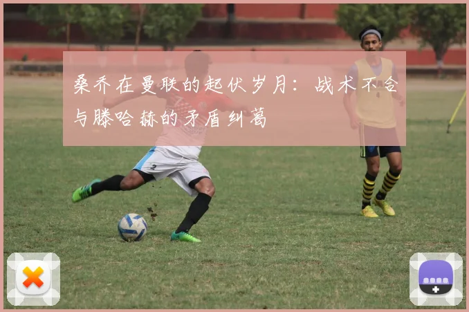 桑乔在曼联的起伏岁月：战术不合与滕哈赫的矛盾纠葛