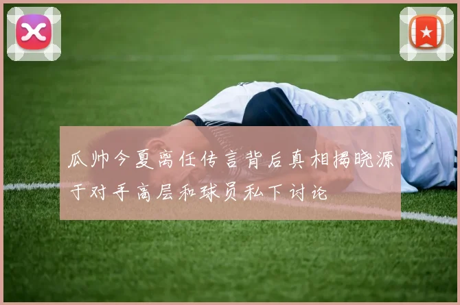 瓜帅今夏离任传言背后真相揭晓源于对手高层和球员私下讨论