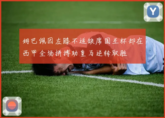 姆巴佩因左膝不适缺席国王杯却在西甲全场拼搏助皇马逆转取胜