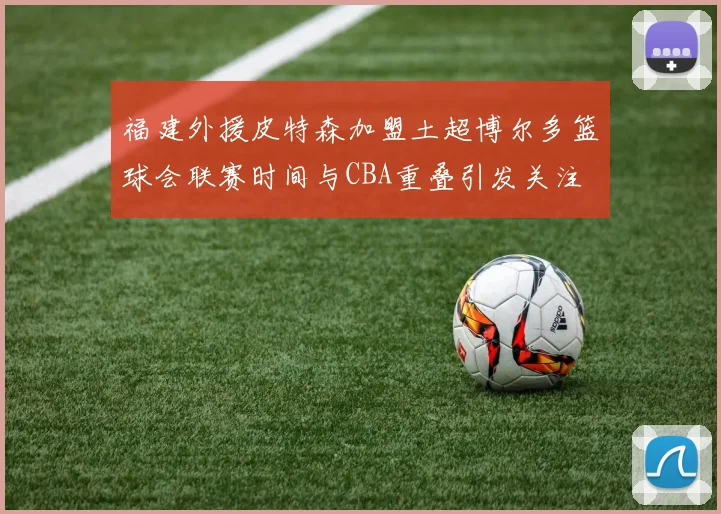 福建外援皮特森加盟土超博尔多篮球会联赛时间与CBA重叠引发关注