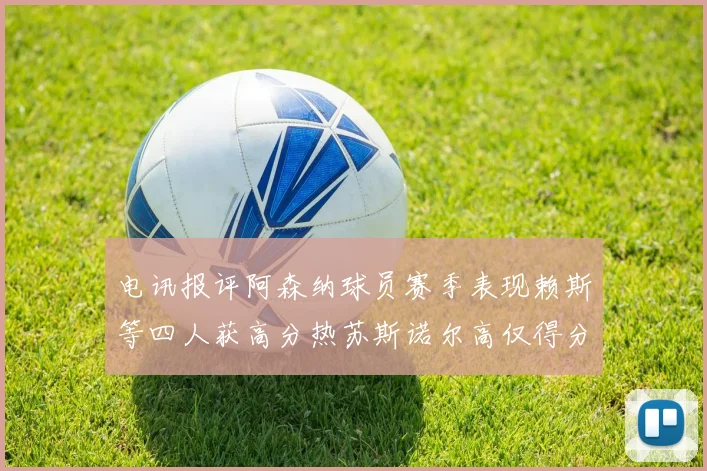 电讯报评阿森纳球员赛季表现赖斯等四人获高分热苏斯诺尔高仅得分