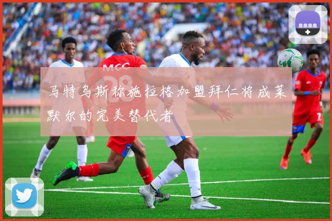 马特乌斯称施拉格加盟拜仁将成莱默尔的完美替代者