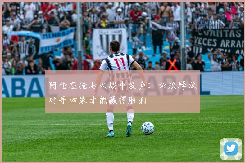 阿伦在抢七大战中发声：必须释放对手回家才能赢得胜利