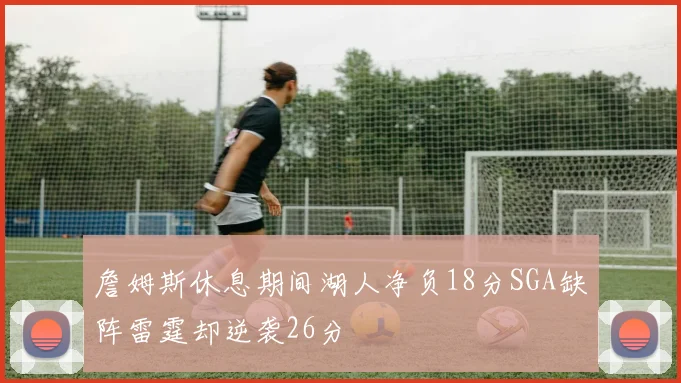 詹姆斯休息期间湖人净负18分SGA缺阵雷霆却逆袭26分