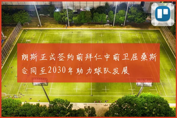 朗斯正式签约前拜仁中前卫屈桑斯合同至2030年助力球队发展