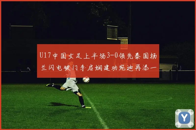 U17中国女足上半场3-0领先泰国杨兰闪电破门李启娴建功宛迪再添一分