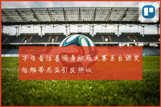 字母哥惊喜现身欧冠决赛亲自颁奖给维蒂尼亚引发热议
