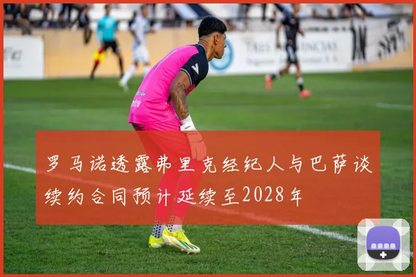 罗马诺透露弗里克经纪人与巴萨谈续约合同预计延续至2028年