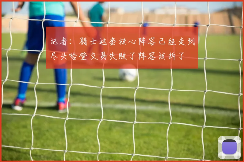 记者：骑士这套核心阵容已经走到尽头哈登交易失败了阵容该拆了