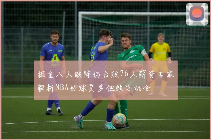 掘金八人缺阵仍击败76人薪资专家解析NBA好球员多但缺乏机会