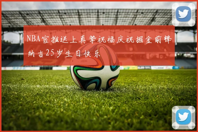 NBA官推送上真挚祝福庆祝掘金前锋纳吉25岁生日快乐