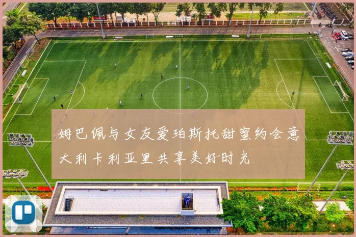 姆巴佩与女友爱珀斯托甜蜜约会意大利卡利亚里共享美好时光
