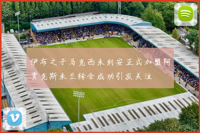伊布之子马克西米利安正式加盟阿贾克斯米兰转会成功引发关注