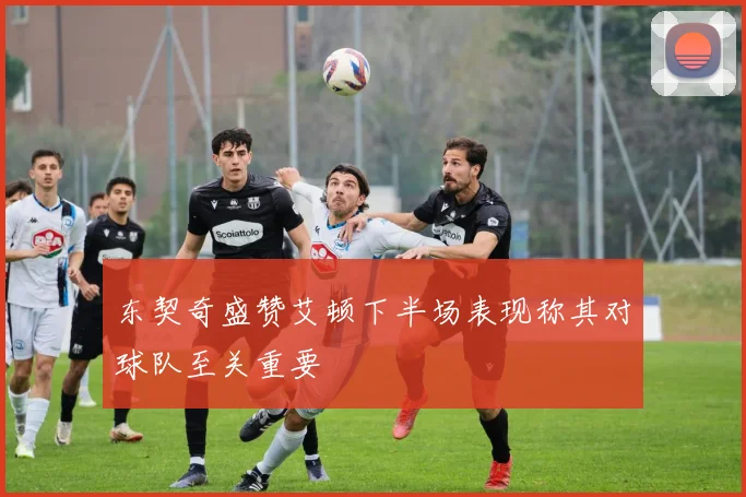 东契奇盛赞艾顿下半场表现称其对球队至关重要