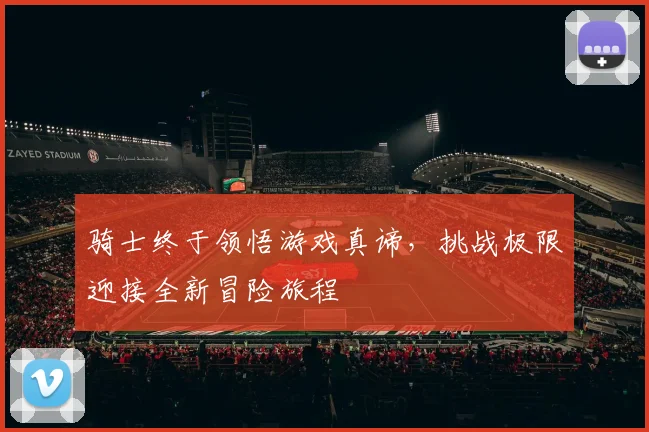 骑士终于领悟游戏真谛，挑战极限迎接全新冒险旅程